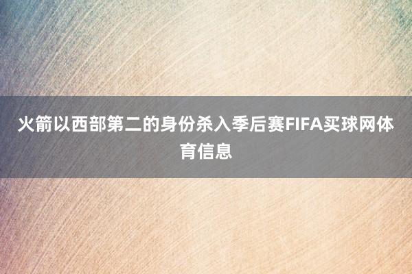 火箭以西部第二的身份杀入季后赛FIFA买球网体育信息