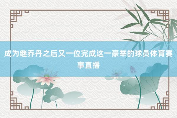 成为继乔丹之后又一位完成这一豪举的球员体育赛事直播