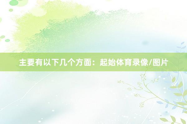 主要有以下几个方面：起始体育录像/图片