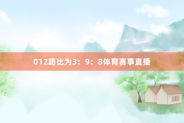 012路比为3：9：8体育赛事直播
