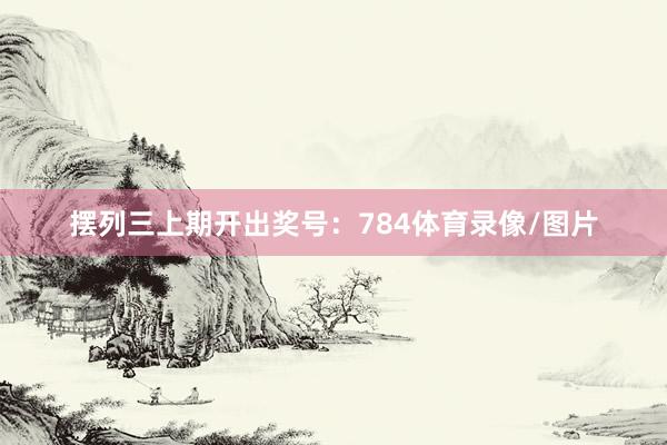 摆列三上期开出奖号：784体育录像/图片