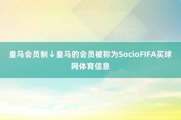皇马会员制↓ 皇马的会员被称为SocioFIFA买球网体育信息