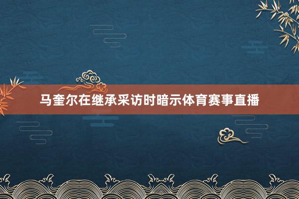 马奎尔在继承采访时暗示体育赛事直播