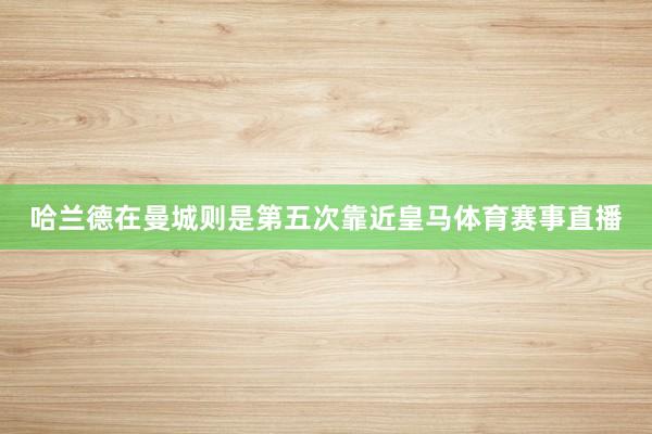 哈兰德在曼城则是第五次靠近皇马体育赛事直播