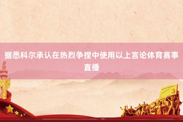 据悉科尔承认在热烈争捏中使用以上言论体育赛事直播