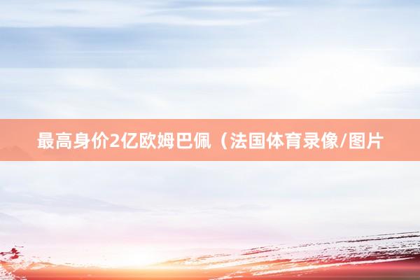 最高身价2亿欧姆巴佩（法国体育录像/图片