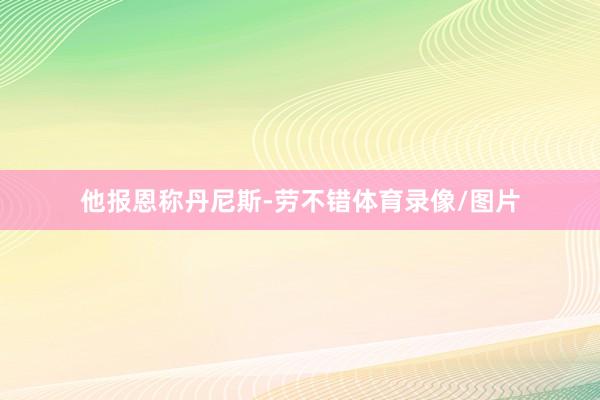 他报恩称丹尼斯-劳不错体育录像/图片