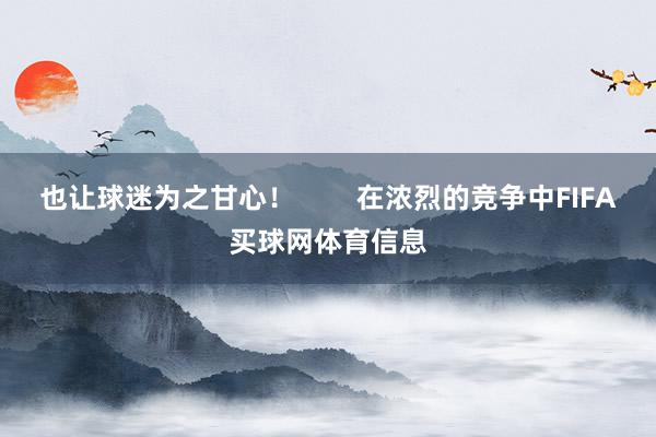 也让球迷为之甘心！        在浓烈的竞争中FIFA买球网体育信息