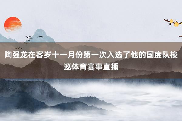 陶强龙在客岁十一月份第一次入选了他的国度队梭巡体育赛事直播