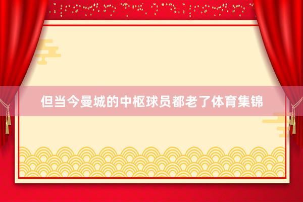 但当今曼城的中枢球员都老了体育集锦