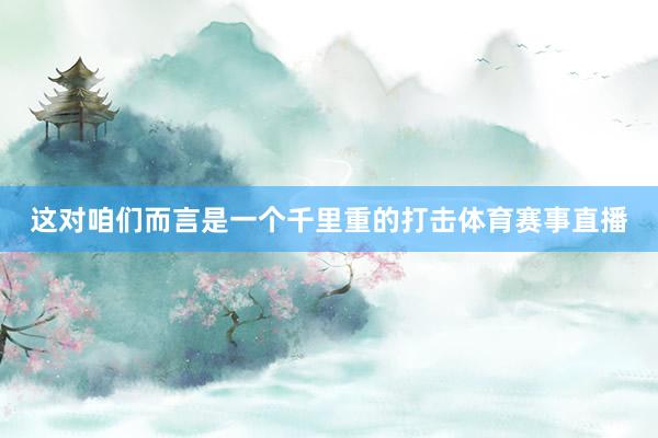 这对咱们而言是一个千里重的打击体育赛事直播