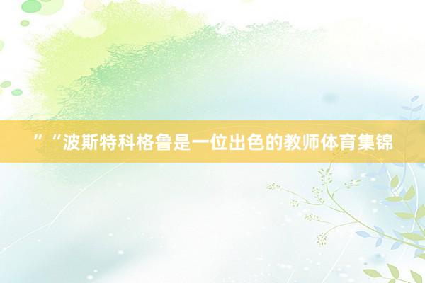 ”“波斯特科格鲁是一位出色的教师体育集锦