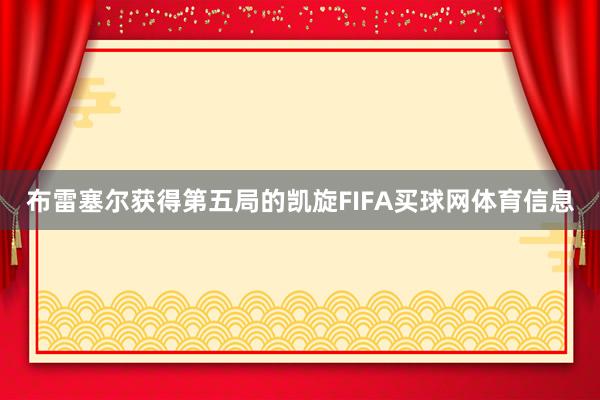 布雷塞尔获得第五局的凯旋FIFA买球网体育信息