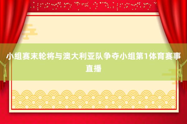 小组赛末轮将与澳大利亚队争夺小组第1体育赛事直播