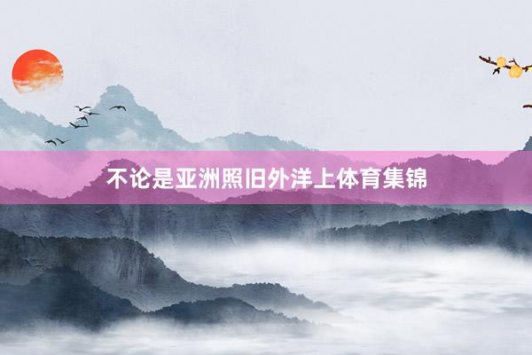 不论是亚洲照旧外洋上体育集锦