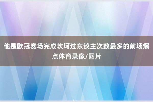他是欧冠赛场完成坎坷过东谈主次数最多的前场爆点体育录像/图片