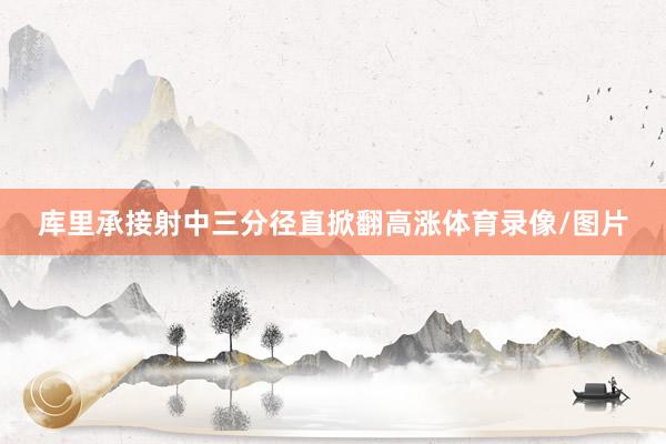库里承接射中三分径直掀翻高涨体育录像/图片