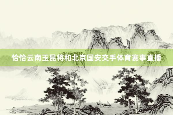 恰恰云南玉昆将和北京国安交手体育赛事直播