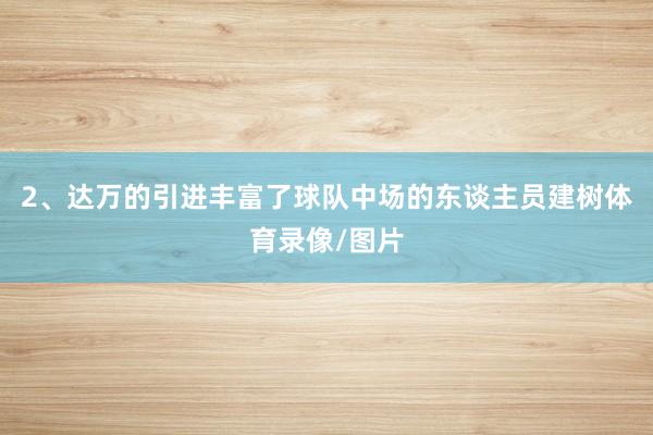 2、达万的引进丰富了球队中场的东谈主员建树体育录像/图片