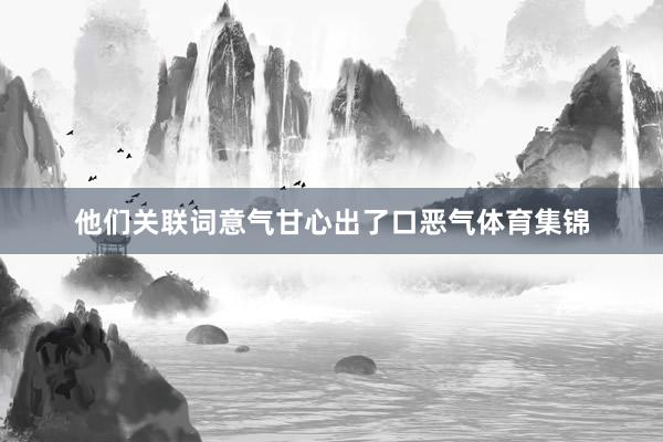 他们关联词意气甘心出了口恶气体育集锦