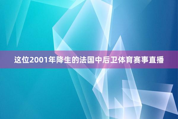 这位2001年降生的法国中后卫体育赛事直播