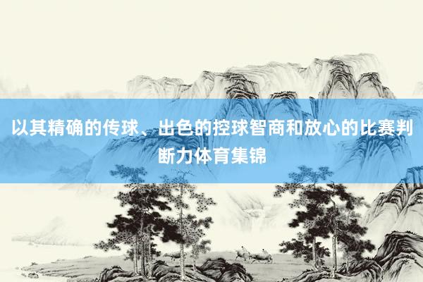 以其精确的传球、出色的控球智商和放心的比赛判断力体育集锦
