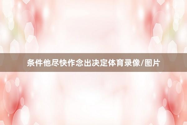 条件他尽快作念出决定体育录像/图片