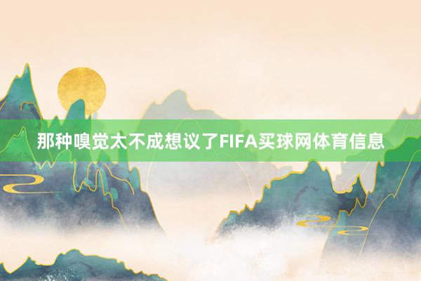 那种嗅觉太不成想议了FIFA买球网体育信息