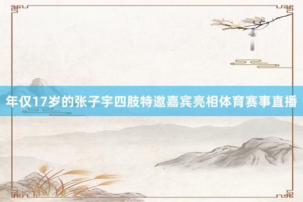 年仅17岁的张子宇四肢特邀嘉宾亮相体育赛事直播