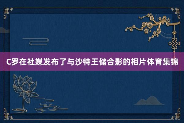C罗在社媒发布了与沙特王储合影的相片体育集锦