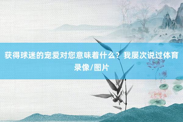 获得球迷的宠爱对您意味着什么？我屡次说过体育录像/图片