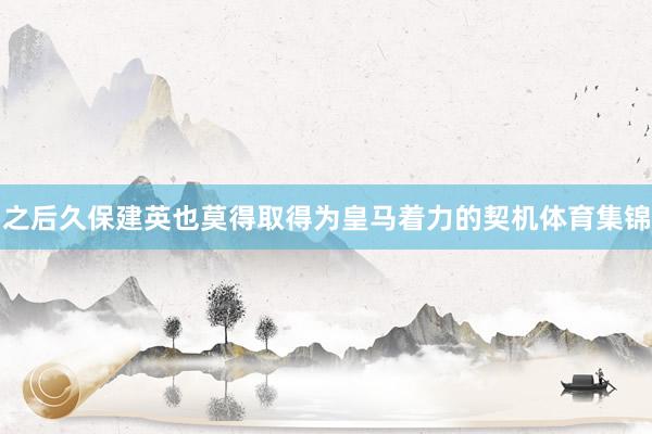 之后久保建英也莫得取得为皇马着力的契机体育集锦