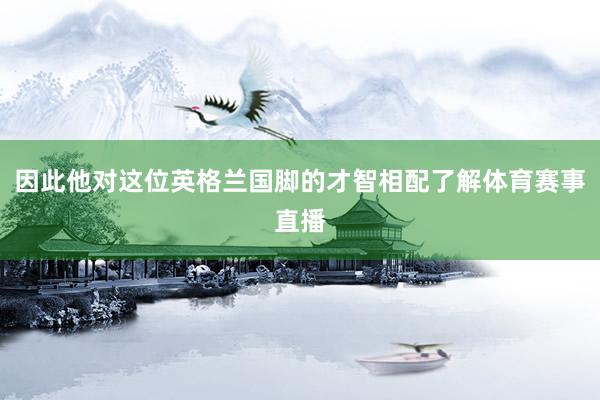 因此他对这位英格兰国脚的才智相配了解体育赛事直播