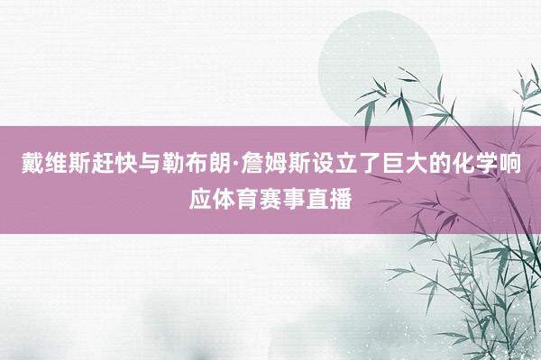 戴维斯赶快与勒布朗·詹姆斯设立了巨大的化学响应体育赛事直播